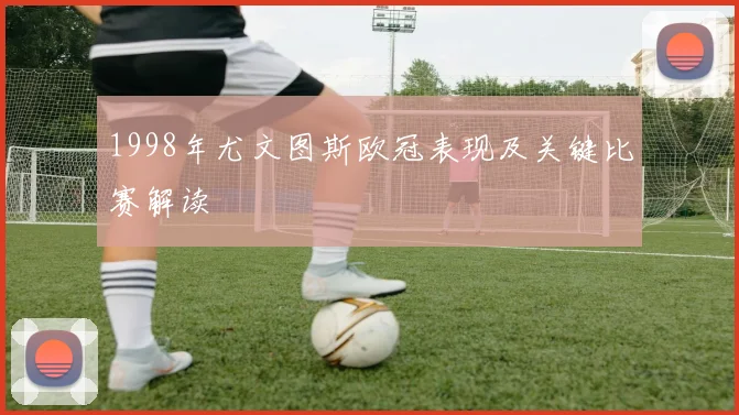 1998年尤文图斯欧冠表现及关键比赛解读