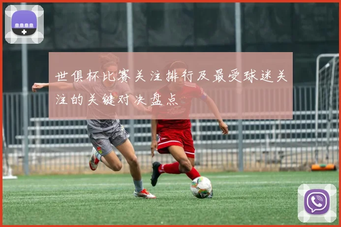 世俱杯比赛关注排行及最受球迷关注的关键对决盘点