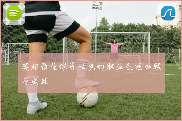 英超最佳球员帕克的职业生涯回顾与成就