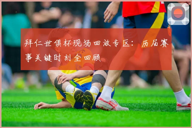 拜仁世俱杯现场回放专区:历届赛事关键时刻全回顾