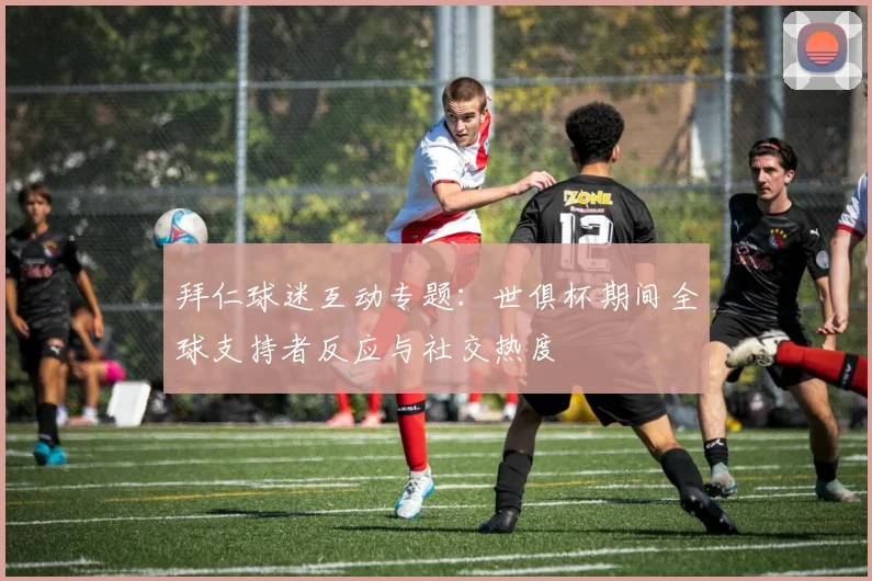 拜仁球迷互动专题：世俱杯期间全球支持者反应与社交热度