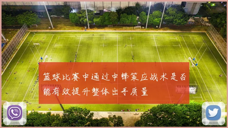 篮球比赛中通过中锋策应战术是否能有效提升整体出手质量