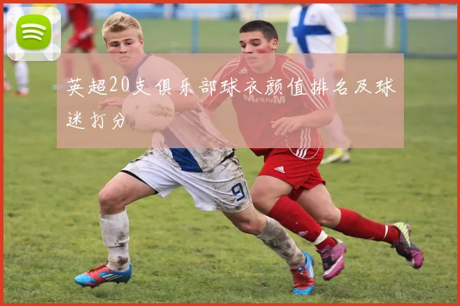 英超20支俱乐部球衣颜值排名及球迷打分