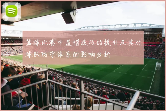 篮球比赛中盖帽技巧的提升及其对球队防守体系的影响分析