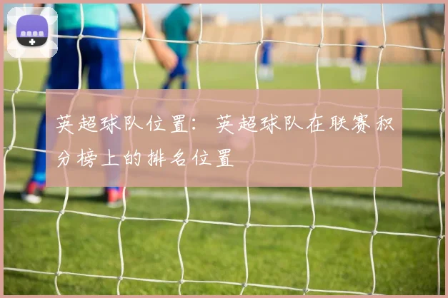 英超球队位置：英超球队在联赛积分榜上的排名位置