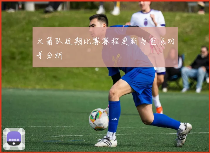 火箭队近期比赛赛程更新与重点对手分析
