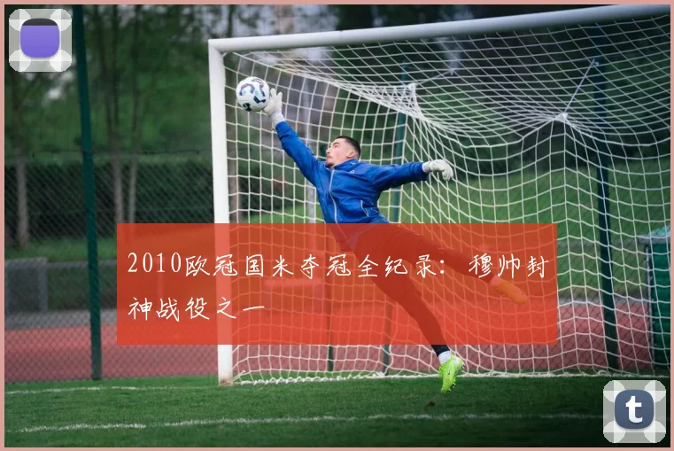 2010欧冠国米夺冠全纪录：穆帅封神战役之一