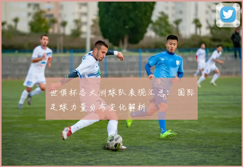 世俱杯各大洲球队表现汇总：国际足球力量分布变化解析