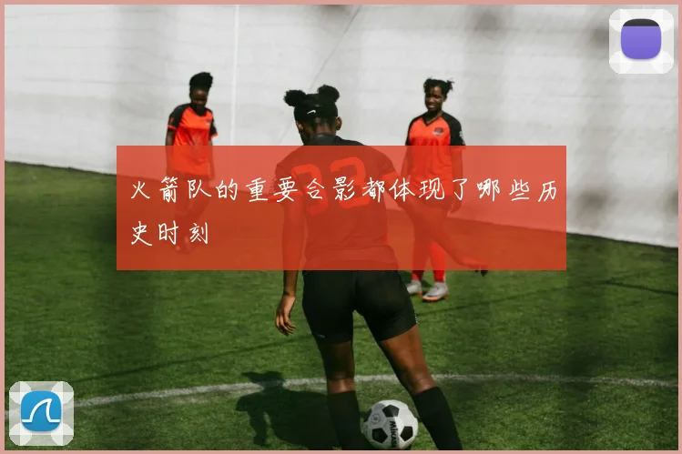 火箭队的重要合影都体现了哪些历史时刻