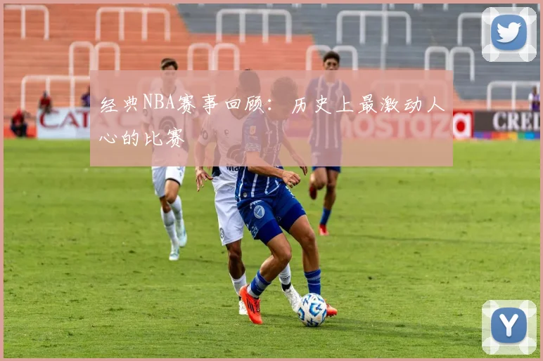 经典NBA赛事回顾：历史上最激动人心的比赛