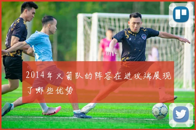 2014年火箭队的阵容在进攻端展现了哪些优势