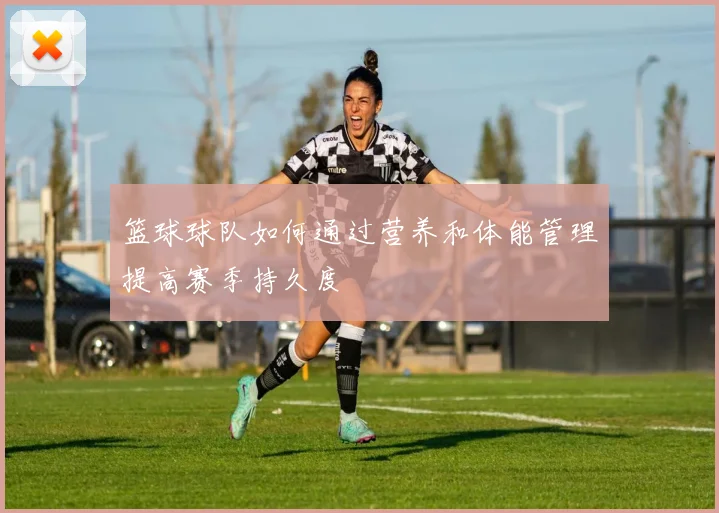 篮球球队如何通过营养和体能管理提高赛季持久度