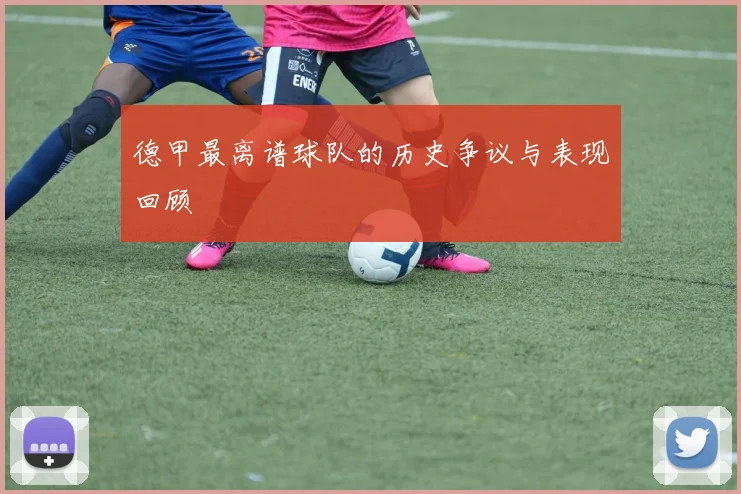 德甲最离谱球队的历史争议与表现回顾