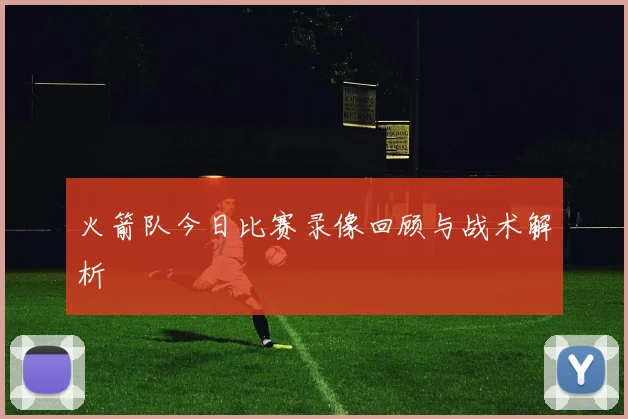 火箭队今日比赛录像回顾与战术解析