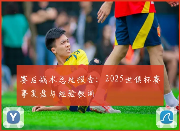 赛后战术总结报告：2025世俱杯赛事复盘与经验教训