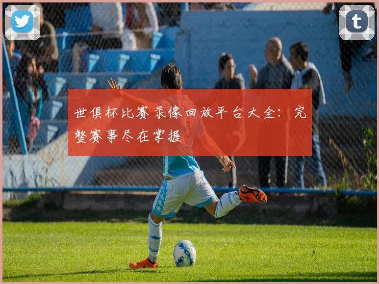 世俱杯比赛录像回放平台大全:完整赛事尽在掌握